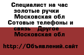 Специалист на час( золотые ручки)  - Московская обл. Сотовые телефоны и связь » Другое   . Московская обл.